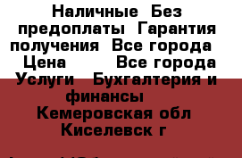 Наличные. Без предоплаты. Гарантия получения. Все города. › Цена ­ 15 - Все города Услуги » Бухгалтерия и финансы   . Кемеровская обл.,Киселевск г.